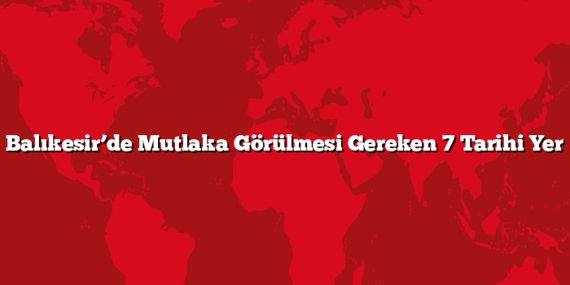 Balıkesir’de Mutlaka Görülmesi Gereken 7 Tarihi Yer