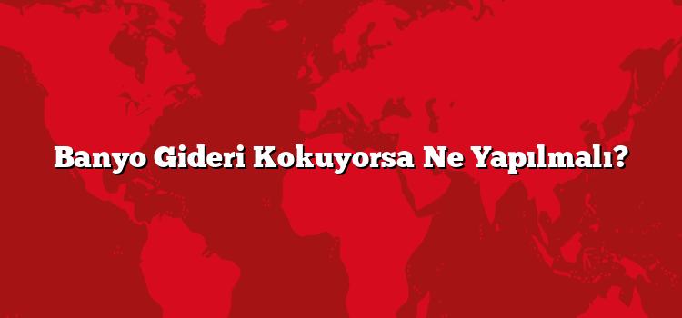 Banyo Gideri Kokuyorsa Ne Yapılmalı?