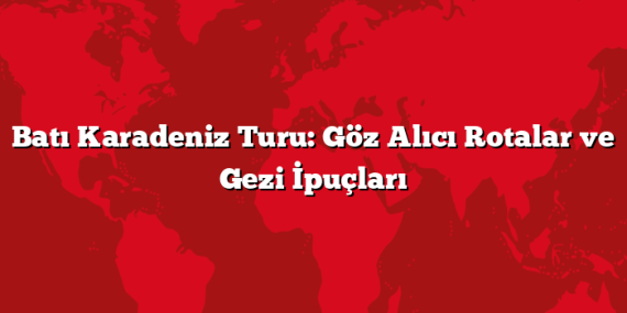 Batı Karadeniz Turu: Göz Alıcı Rotalar ve Gezi İpuçları