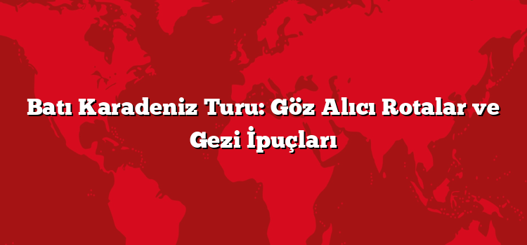 Batı Karadeniz Turu: Göz Alıcı Rotalar ve Gezi İpuçları