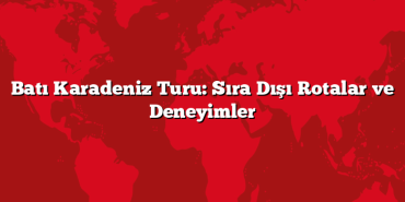 Batı Karadeniz Turu: Sıra Dışı Rotalar ve Deneyimler
