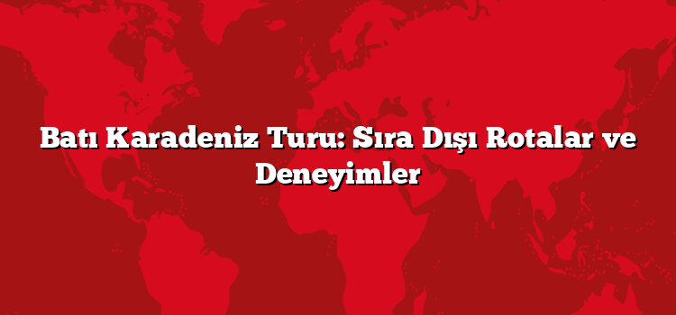 Batı Karadeniz Turu: Sıra Dışı Rotalar ve Deneyimler