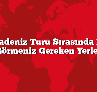 Batı Karadeniz Turu Sırasında Mutlaka Görmeniz Gereken Yerler