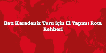Batı Karadeniz Turu için El Yapımı Rota Rehberi