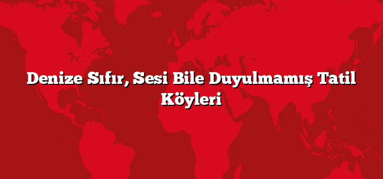 Denize Sıfır, Sesi Bile Duyulmamış Tatil Köyleri