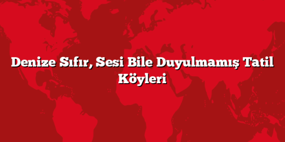 Denize Sıfır, Sesi Bile Duyulmamış Tatil Köyleri