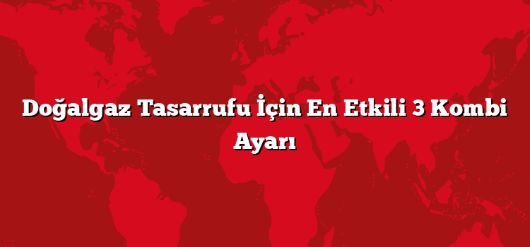 Doğalgaz Tasarrufu İçin En Etkili 3 Kombi Ayarı