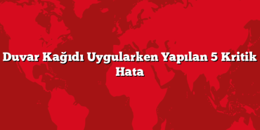 Duvar Kağıdı Uygularken Yapılan 5 Kritik Hata