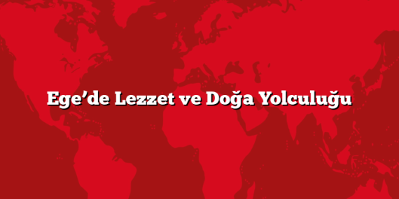 Ege’de Lezzet ve Doğa Yolculuğu
