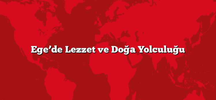 Ege’de Lezzet ve Doğa Yolculuğu