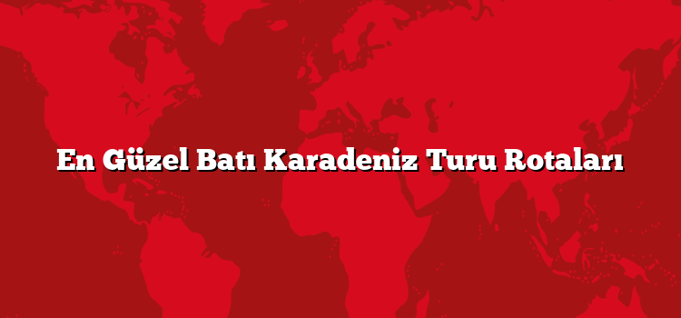 En Güzel Batı Karadeniz Turu Rotaları