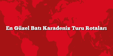 En Güzel Batı Karadeniz Turu Rotaları