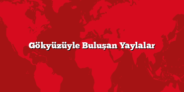 Gökyüzüyle Buluşan Yaylalar