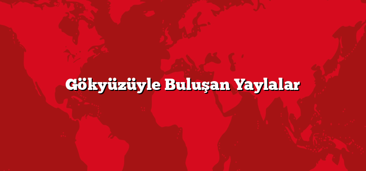 Gökyüzüyle Buluşan Yaylalar