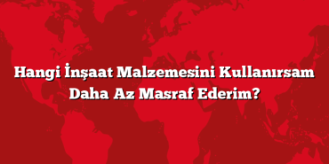 Hangi İnşaat Malzemesini Kullanırsam Daha Az Masraf Ederim?