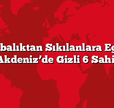 Kalabalıktan Sıkılanlara Ege ve Akdeniz’de Gizli 6 Sahil