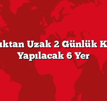 Kalabalıktan Uzak 2 Günlük Kaçamak Yapılacak 6 Yer