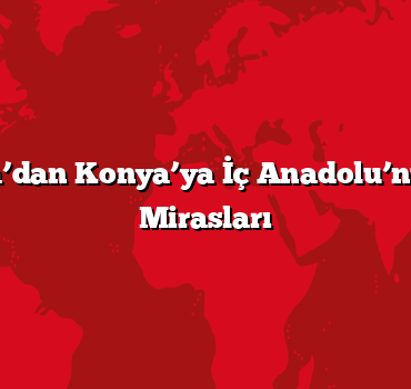 Kapadokya’dan Konya’ya İç Anadolu’nun Kültürel Mirasları