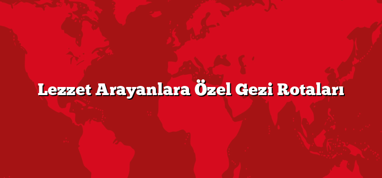 Lezzet Arayanlara Özel Gezi Rotaları
