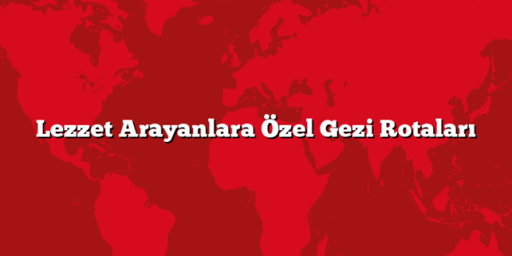 Lezzet Arayanlara Özel Gezi Rotaları