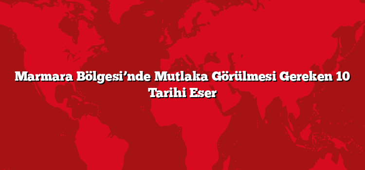 Marmara Bölgesi’nde Mutlaka Görülmesi Gereken 10 Tarihi Eser