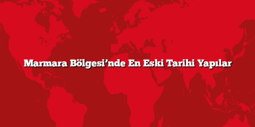 Marmara Bölgesi’nde En Eski Tarihi Yapılar