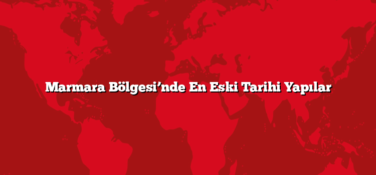 Marmara Bölgesi’nde En Eski Tarihi Yapılar
