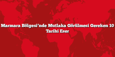 Marmara Bölgesi’nde Mutlaka Görülmesi Gereken 10 Tarihi Eser