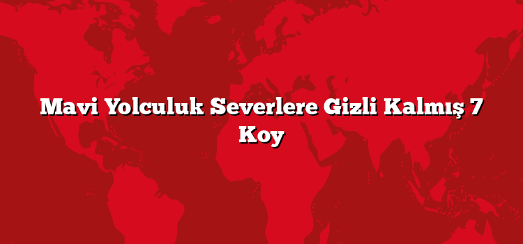 Mavi Yolculuk Severlere Gizli Kalmış 7 Koy