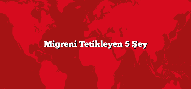 Migreni Tetikleyen 5 Şey