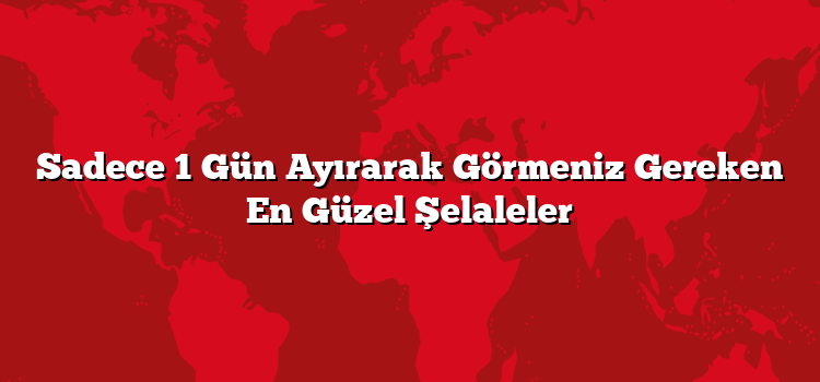Sadece 1 Gün Ayırarak Görmeniz Gereken En Güzel Şelaleler