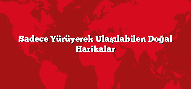 Sadece Yürüyerek Ulaşılabilen Doğal Harikalar