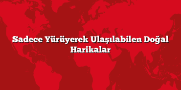 Sadece Yürüyerek Ulaşılabilen Doğal Harikalar