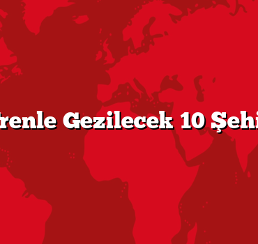 Trenle Gezilecek 10 Şehir