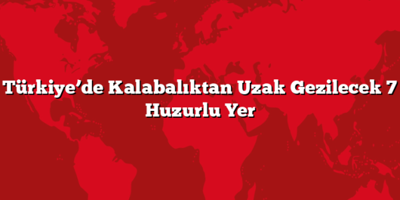 Türkiye’de Kalabalıktan Uzak Gezilecek 7 Huzurlu Yer