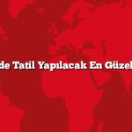 Türkiye’de Tatil Yapılacak En Güzel Şehirler