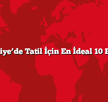 Türkiye’de Tatil İçin En İdeal 10 Bölge