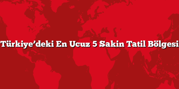 Türkiye’deki En Ucuz 5 Sakin Tatil Bölgesi