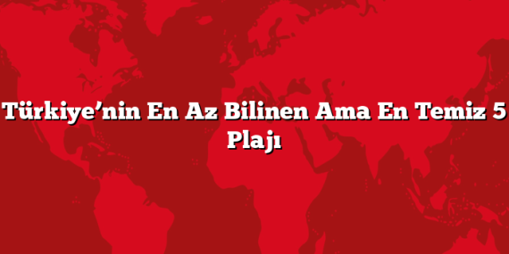 Türkiye’nin En Az Bilinen Ama En Temiz 5 Plajı
