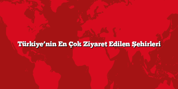 Türkiye’nin En Çok Ziyaret Edilen Şehirleri