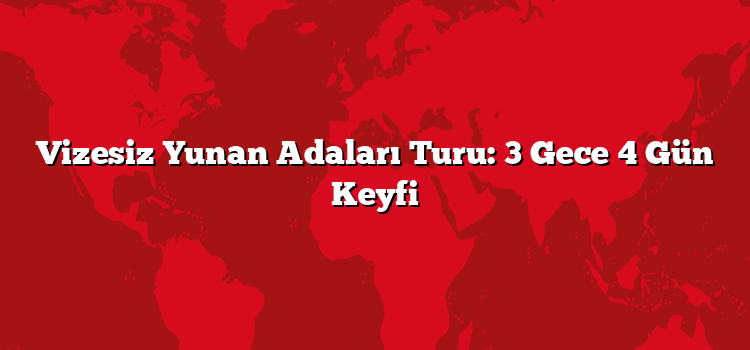 Vizesiz Yunan Adaları Turu: 3 Gece 4 Gün Keyfi