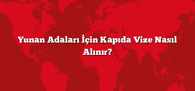 Yunan Adaları İçin Kapıda Vize Nasıl Alınır?