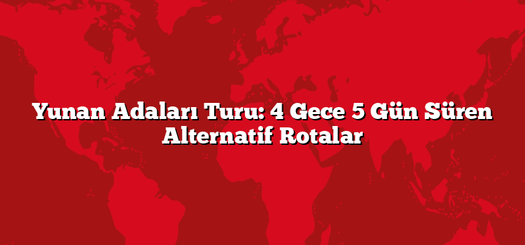 Yunan Adaları Turu: 4 Gece 5 Gün Süren Alternatif Rotalar
