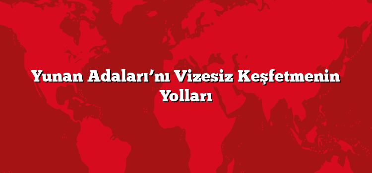 Yunan Adaları’nı Vizesiz Keşfetmenin Yolları
