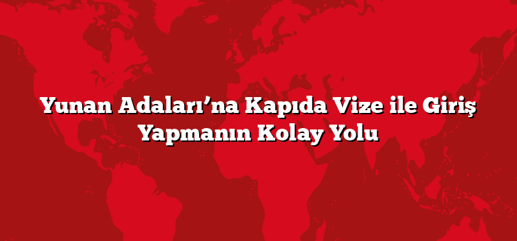 Yunan Adaları’na Kapıda Vize ile Giriş Yapmanın Kolay Yolu