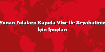 Yunan Adaları: Kapıda Vize ile Seyahatiniz İçin İpuçları