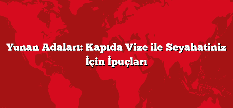Yunan Adaları: Kapıda Vize ile Seyahatiniz İçin İpuçları