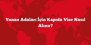Yunan Adaları İçin Kapıda Vize Nasıl Alınır?
