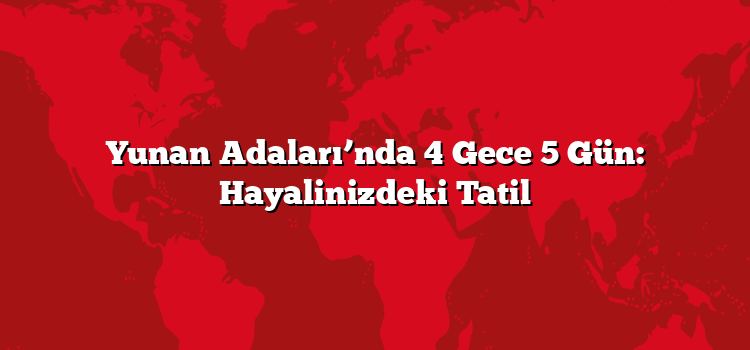 Yunan Adaları’nda 4 Gece 5 Gün: Hayalinizdeki Tatil