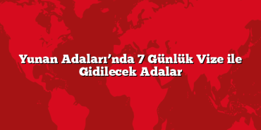 Yunan Adaları’nda 7 Günlük Vize ile Gidilecek Adalar
